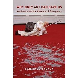Why Only Art Can Save Us: Aesthetics and the Absence of Emergency, Paperback - Santiago Zabala imagine