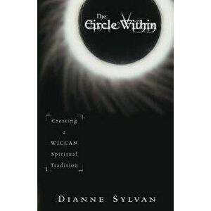 The Circle Within: Creating a Wiccan Spiritual Tradition, Paperback - Dianne Sylvan imagine