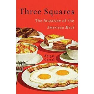 Three Squares: The Invention of the American Meal, Hardcover - Abigail Carroll imagine