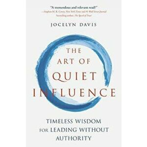 The Art of Quiet Influence: Timeless Wisdom for Leading Without Authority, Paperback - Jocelyn Davis imagine