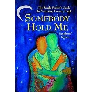 Somebody Hold Me: The Single Person's Guide to Nurturing Human Touch, Paperback - Epiphany Miriam Jordan imagine