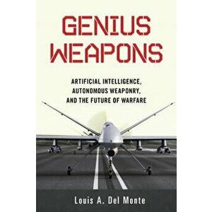 Genius Weapons: Artificial Intelligence, Autonomous Weaponry, and the Future of Warfare, Paperback - Louis a. Del Monte imagine