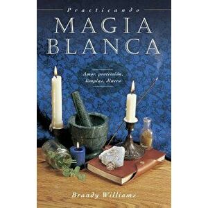 Practicando Magia Blanca: Amor, Protección, Limpias, Dinero, Paperback - Brandy Williams imagine