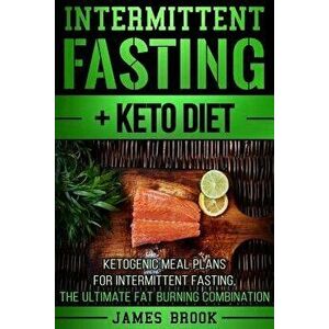 Intermittent Fasting + Keto Diet: Ketogenic Meal Plans for Intermittent Fasting, the Ultimate Fat Burning Combination, Paperback - James Brook imagine