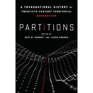 Partitions: A Transnational History of Twentieth-Century Territorial Separatism, Paperback - Arie M. Dubnov imagine