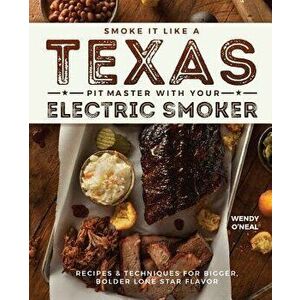 Smoke It Like a Texas Pit Master with Your Electric Smoker: Recipes and Techniques for Bigger, Bolder Lone Star Flavor, Paperback - Wendy O'Neal imagine