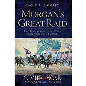 Morgan's Great Raid: The Remarkable Expedition from Kentucky to Ohio - David L. Mowery imagine