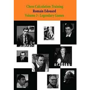 Chess Calculation Training Volume 3: Legendary Games, Paperback - Romain Edouard imagine