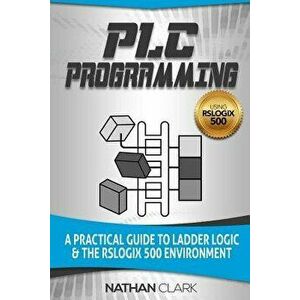 Plc Programming Using Rslogix 500: A Practical Guide to Ladder Logic and the Rslogix 500 Environment, Paperback - Nathan Clark imagine