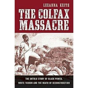 The Colfax Massacre: The Untold Story of Black Power, White Terror, and the Death of Reconstruction, Paperback - LeeAnna Keith imagine