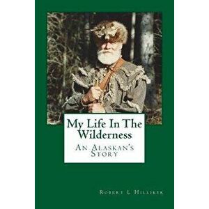 My Life in the Wilderness: An Alaskan's Story, Paperback - Robert L. Hilliker imagine