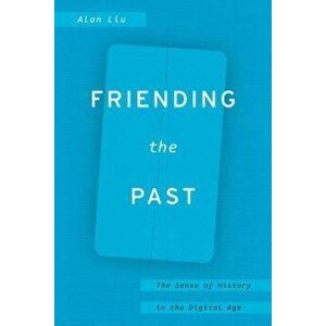 Friending the Past: The Sense of History in the Digital Age - Alan Liu imagine