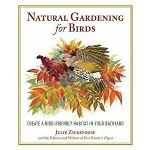 Natural Gardening for Birds: Create a Bird-Friendly Habitat in Your Backyard, Paperback - Julie Zickefoose imagine