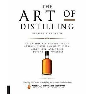 The Art of Distilling, Revised and Expanded: An Enthusiast's Guide to the Artisan Distilling of Whiskey, Vodka, Gin and Other Potent Potables, Paperba imagine