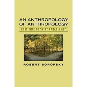An Anthropology of Anthropology: Is It Time to Shift Paradigms, Paperback - Robert Borofsky imagine
