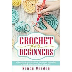Crochet for Beginners: A Complete Step by Step Guide with Picture Illustrations to Learn Crocheting the Quick & Easy Way, Paperback - Nancy Gordon imagine