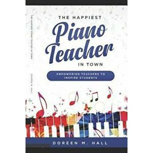 The Happiest Piano Teacher in Town: Empowering Teachers to Inspire Students, Paperback - Doreen M. Hall imagine