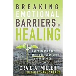 Breaking Emotional Barriers to Healing: Understanding the Mind-Body Connection to Your Illness, Paperback - Craig A. Miller imagine