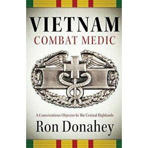 Vietnam Combat Medic: A Conscientious Objector in the Central Highlands, Paperback - Ron Donahey imagine