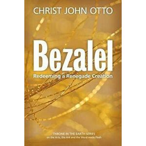 Bezalel: Redeeming a Renegade Creation, Paperback - Christ John Otto imagine