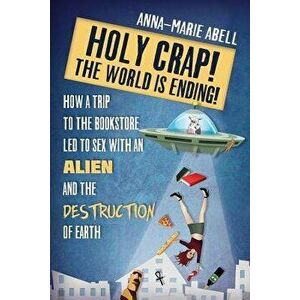 Holy Crap! the World Is Ending!: How a Trip to the Bookstore Led to Sex with an Alien and the Destruction of Earth, Paperback - Anna-Marie Abell imagine