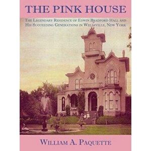 The Pink House: The Legendary Residence of Edwin Bradford Hall and His Succeeding Generations in Wellsville, New York, Hardcover - William a. Paquette imagine