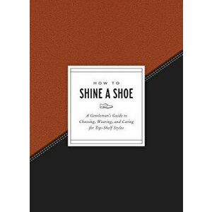 How to Shine a Shoe: A Gentleman's Guide to Choosing, Wearing, and Caring for Top-Shelf Styles, Hardcover - Potter Gift imagine