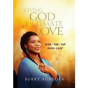 Giving God Ultimate Love: Over-The-Top Mega Love, Paperback - Bukky Agboola imagine