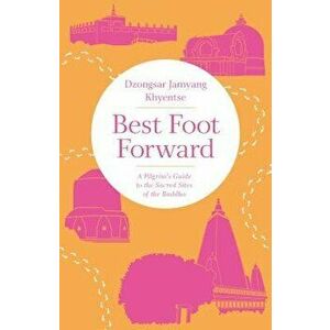 Best Foot Forward: A Pilgrim's Guide to the Sacred Sites of the Buddha, Paperback - Dzongsar Jamyang Khyentse imagine