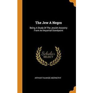 The Jew a Negro: Being a Study of the Jewish Ancestry from an Impartial Standpoint, Hardcover - Arthur Talmage Abernethy imagine