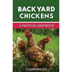 Backyard Chickens: A Practical Handbook to Raising Chickens, Paperback - Claire Woods imagine