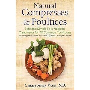 Natural Compresses and Poultices: Safe and Simple Folk Medicine Treatments for 70 Common Conditions, Paperback - Christopher Vasey imagine