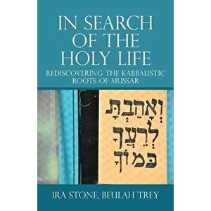 In Search of the Holy Life: Rediscovering the Kabbalistic Roots of Mussar, Paperback - Ira Stone imagine