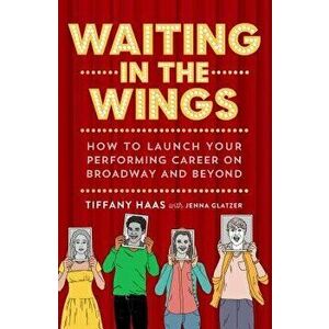 Waiting in the Wings: How to Launch Your Performing Career on Broadway and Beyond, Paperback - Tiffany Haas imagine