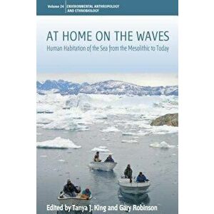 At Home on the Waves: Human Habitation of the Sea from the Mesolithic to Today, Hardcover - Tanya J. King imagine