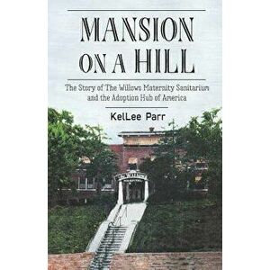 Mansion on a Hill: The Story of the Willows Maternity Sanitarium and the Adoption Hub of America, Paperback - Kellee Parr imagine