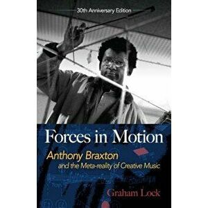 Forces in Motion: Anthony Braxton and the Meta-Reality of Creative Music: Interviews and Tour Notes, England 1985, Paperback - Graham Lock imagine