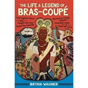 The Life and Legend of Bras-Coup : The Fugitive Slave Who Fought the Law, Ruled the Swamp, Danced at Congo Square, Invented Jazz, and Died for Love, H imagine