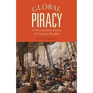 Global Piracy: A Documentary History of Seaborne Banditry, Paperback - James E. Wadsworth imagine