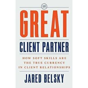 The Great Client Partner: How Soft Skills Are the True Currency in Client Relationships, Paperback - Jared Belsky imagine