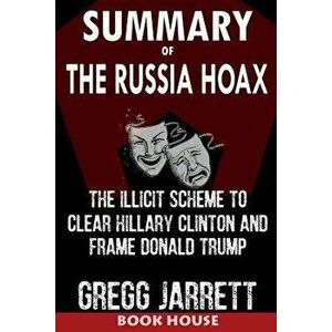 Summary of the Russia Hoax: The Illicit Scheme to Clear Hillary Clinton and Frame Donald Trump by Gregg Jarrett, Paperback - Book House imagine