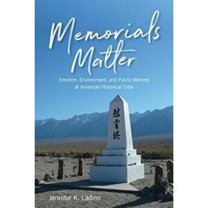 Memorials Matter: Emotion, Environment and Public Memory at American Historical Sites, Paperback - Jennifer K. Ladino imagine
