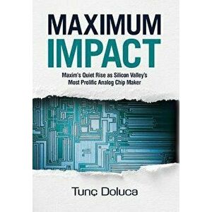 Maximum Impact: Maxim's Quiet Rise as Silicon Valley's Most Prolific Analog Chip Maker, Hardcover - Tunc Doluca imagine