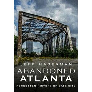 Abandoned Atlanta: Forgotten History of Gate City, Paperback - Jeff Hagerman imagine