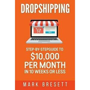 Dropshipping: Step-By-Step Guide to $10, 000 Per Month in 10 Weeks or Less, Paperback - Mark Bresett imagine