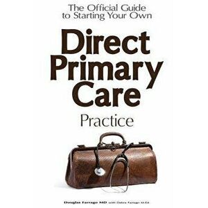 The Official Guide to Starting Your Own Direct Primary Care Practice, Paperback - Douglas Farrago MD imagine