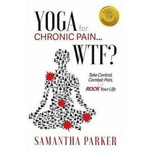Yoga for Chronic Pain ... Wtf?: Take Control, Combat Pain & Rock Your Life, Paperback - Samantha Parker imagine