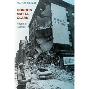 Gordon Matta-Clark: Physical Poetics, Hardcover - Frances Richard imagine