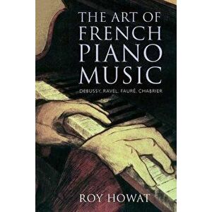 The Art of French Piano Music: Debussy, Ravel, Faur , Chabrier, Paperback - Roy Howat imagine