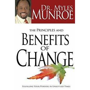 The Principles and Benefits of Change: Fulfilling Your Purpose in Unsettled Times, Paperback - Myles Munroe imagine